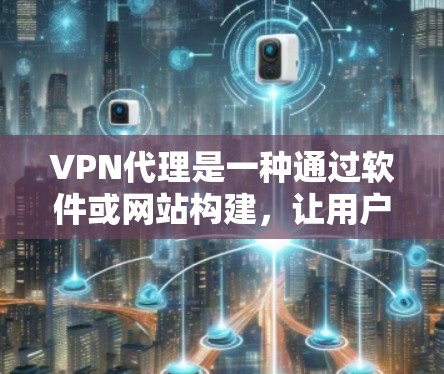 VPN代理是一种通过软件或网站构建，让用户访问互联网，但不被识别为访问了VPN网络的设备或服务。使用VPN代理可以让你快速访问互联网，获取所需信息，同时遵守隐私保护和网络安全法规