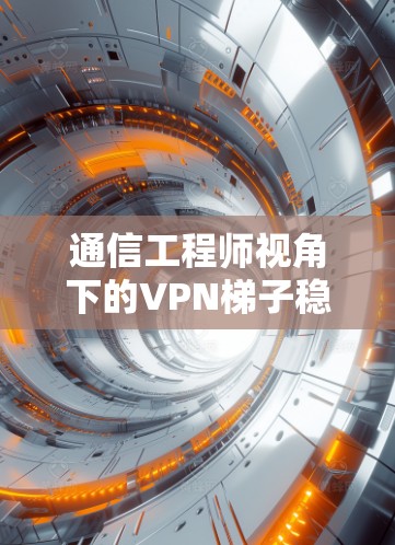 通信工程师视角下的VPN梯子稳定性分析