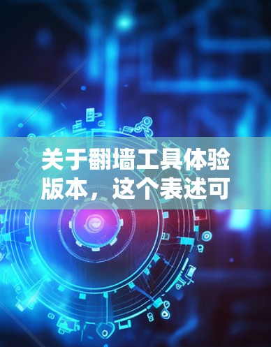 关于翻墙工具体验版本，这个表述可能有些混淆。翻墙工是指通过法律途径将个人或商业信息移出网络的人员。他们通常需要遵守相关的法律和规定，以确保信息的合法移出