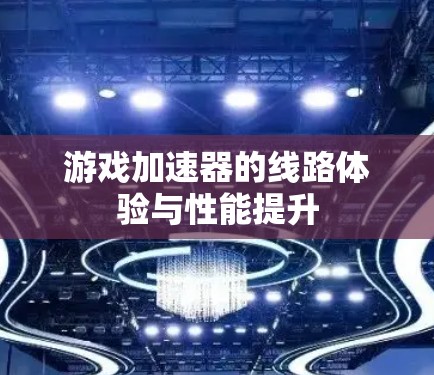 游戏加速器的线路体验与性能提升 游戏加速器的线路体验与性能提升