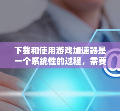 下载和使用游戏加速器是一个系统性的过程，需要遵循以下步骤以确保最佳体验