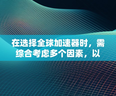 在选择全球加速器时，需综合考虑多个因素，以下是一步步的建议