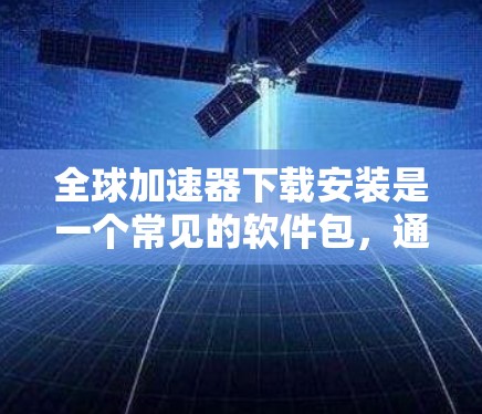 全球加速器下载安装是一个常见的软件包，通常用于加速下载或搜索。以下是一些常见的全球加速器下载方法和注意事项