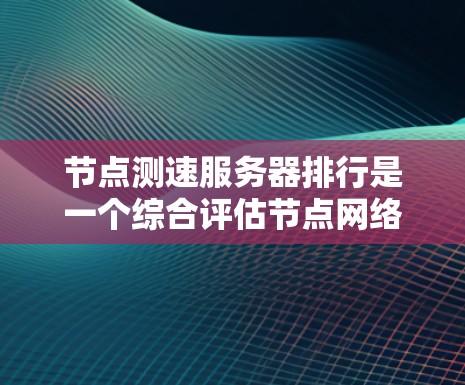 节点测速服务器排行是一个综合评估节点网络性能的关键工具，涉及多个方面，包括延迟、流量、连接稳定性等。以下是对该概念的详细分析和总结