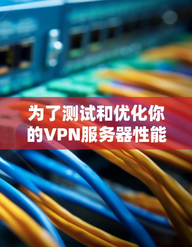 为了测试和优化你的VPN服务器性能,以下是一个结构化的步骤指南 为了测试和优化你的VPN服务器性能,以下是一个结构化的步骤指南