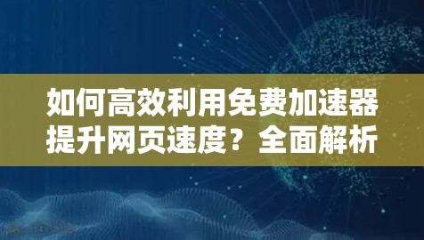 如何高效利用免费加速器提升网页速度？全面解析与优化方案