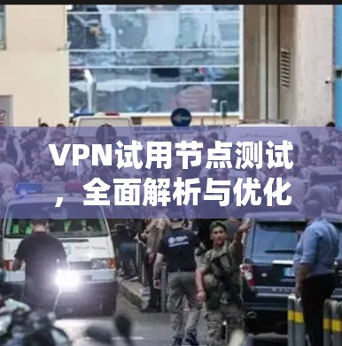 VPN试用节点测试，全面解析与优化建议
