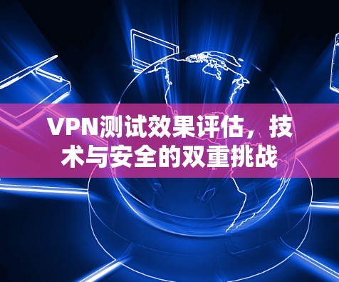 VPN测试效果评估，技术与安全的双重挑战