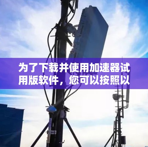 为了下载并使用加速器试用版软件，您可以按照以下步骤操作