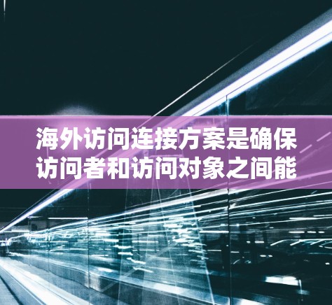 海外访问连接方案是确保访问者和访问对象之间能够安全、高效地访问对方数据的重要机制。以下是对该方案的详细分析和总结