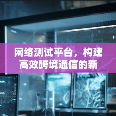 网络测试平台，构建高效跨境通信的新标准