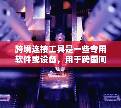 跨境连接工具是一些专用软件或设备，用于跨国间的数据传输、加密通信、远程访问和设备适配。以下是一些常见的跨境连接工具及其功能