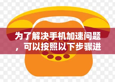 为了解决手机加速问题，可以按照以下步骤进行