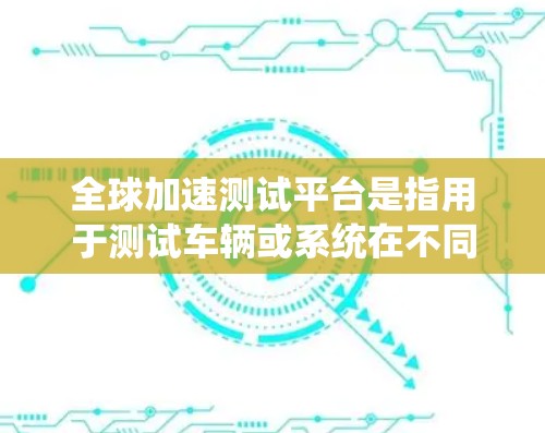 全球加速测试平台是指用于测试车辆或系统在不同环境中的加速性能的工具。这些平台通常用于汽车测试、工业测试、自动驾驶测试等领域，以评估车辆或系统在加速过程中的表现。以下是一些全球加速测试平台的介绍