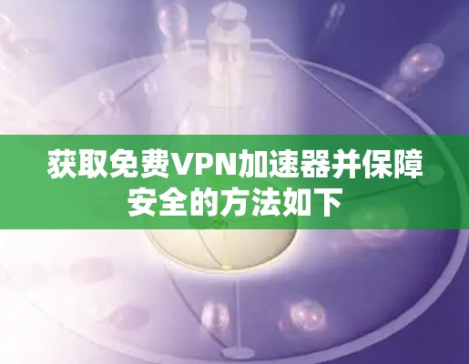 获取免费VPN加速器并保障安全的方法如下
