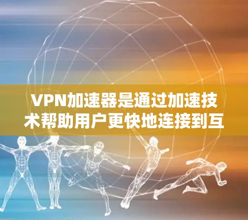 VPN加速器是通过加速技术帮助用户更快地连接到互联网的工具，广泛应用于视频下载、文件上传等任务中。以下是关于VPN加速器的详细指南