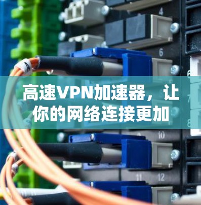 高速VPN加速器，让你的网络连接更加顺畅