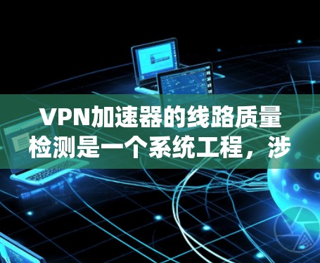 VPN加速器的线路质量检测是一个系统工程,涉及多个步骤和工具的学习和应用。以下是对该主题的分步总结 VPN加速器的线路质量检测是一个系统工程,涉及多个步骤和工具的学习和应用。以下是对该主题的分步总结