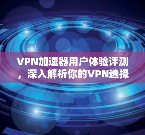 VPN加速器用户体验评测，深入解析你的VPN选择