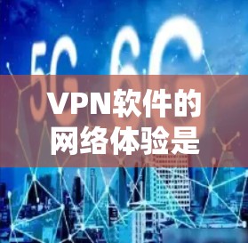 VPN软件的网络体验是一个综合性的评价，涉及多个方面，包括网络稳定性、延迟、连接速度、流量管理、安全性、界面设计、隐私保护等方面。以下是对VPN软件网络体验的分析