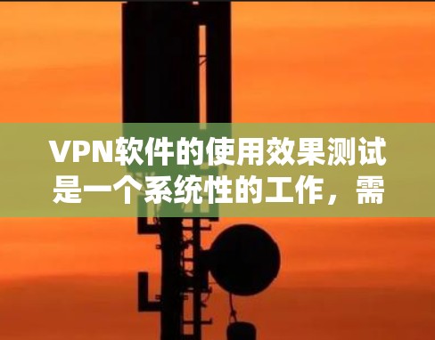 VPN软件的使用效果测试是一个系统性的工作，需要从多个维度进行全面评估。以下是测试的具体步骤和分析