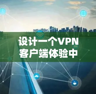 设计一个VPN客户端体验中心需要综合考虑多个模块和功能，以确保用户体验良好、安全性和流畅性。以下是基于上述思考的详细设计