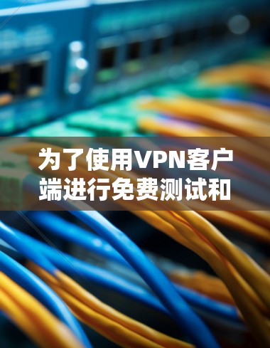 为了使用VPN客户端进行免费测试和进一步使用,以下是一个清晰的步骤指南 为了使用VPN客户端进行免费测试和进一步使用,以下是一个清晰的步骤指南