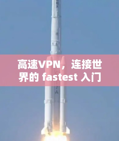 高速VPN,连接世界的 fastest 入门方式 高速VPN,连接世界的 fastest 入门方式