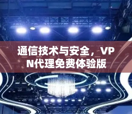 通信技术与安全，VPN代理免费体验版