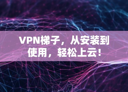 VPN梯子，从安装到使用，轻松上云！