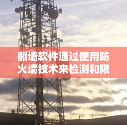 翻墙软件通过使用防火墙技术来检测和限制某些IP地址的访问，防止未经授权的用户访问内部网络。以下是详细的步骤和方法