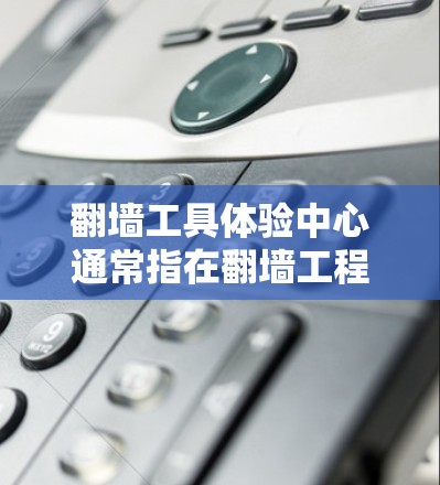 翻墙工具体验中心通常指在翻墙工程完成后，需要对翻墙工的资质、操作规范、质量控制等进行全面的检查和验证中心。以下是一些常见的验证中心设置原则和步骤，供参考