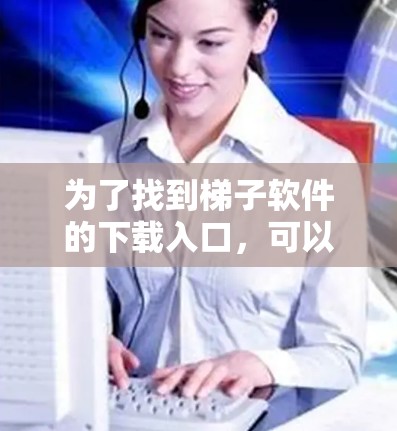 为了找到梯子软件的下载入口，可以按照以下步骤进行