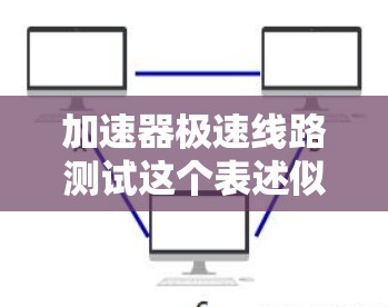 加速器极速线路测试这个表述似乎有些混淆，可能是加速器极速测试线路或者极速线路测试加速器的意思。以下是一些可能的解释和建议