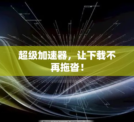 超级加速器,让下载不再拖沓! 超级加速器,让下载不再拖沓!