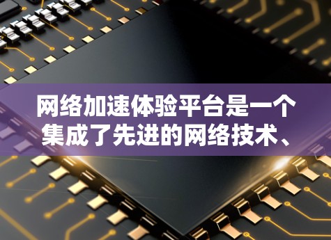 网络加速体验平台是一个集成了先进的网络技术、智能算法和多功能模块的综合解决方案，旨在为用户提供更快、更稳定、更安全的网络连接体验。以下是对该平台的详细介绍
