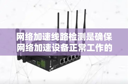 网络加速线路检测是确保网络加速设备正常工作的关键步骤。以下是一个系统化的指南,帮助您顺利进行网络加速线路检测 网络加速线路检测是确保网络加速设备正常工作的关键步骤。以下是一个系统化的指南,帮助您顺利进行网络加速线路检测