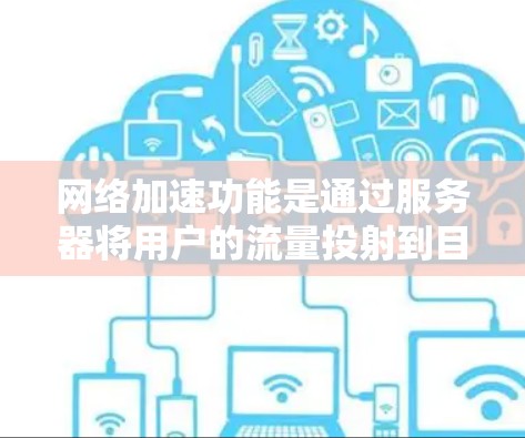 网络加速功能是通过服务器将用户的流量投射到目标设备，提升设备性能和效率。以下是其主要功能及其应用