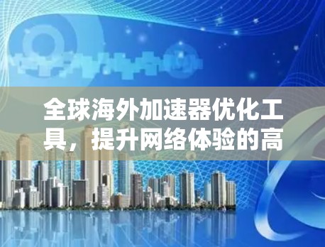 全球海外加速器优化工具，提升网络体验的高效解决方案