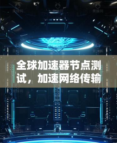 全球加速器节点测试，加速网络传输的关键技术