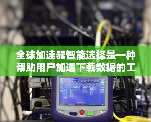 全球加速器智能选择是一种帮助用户加速下载数据的工具，通过智能推荐和自动调整，提高用户下载效率。以下是详细的分析和总结