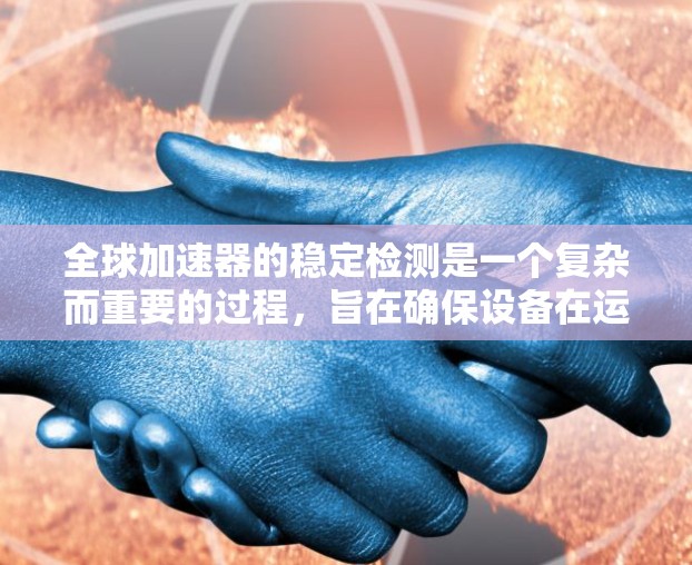 全球加速器的稳定检测是一个复杂而重要的过程，旨在确保设备在运行过程中保持稳定，避免损坏。以下是对全球加速器稳定检测的详细分析
