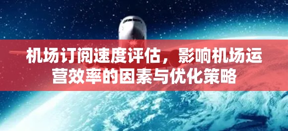 机场订阅速度评估，影响机场运营效率的因素与优化策略