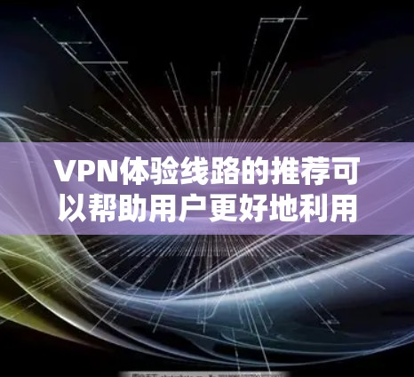 VPN体验线路的推荐可以帮助用户更好地利用网络资源，但选择合适的VPN服务需要综合考虑多个因素，以下是一个全面的VPN体验线路排行