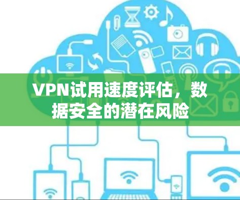VPN试用速度评估，数据安全的潜在风险