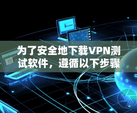 为了安全地下载VPN测试软件,遵循以下步骤和注意事项 为了安全地下载VPN测试软件,遵循以下步骤和注意事项