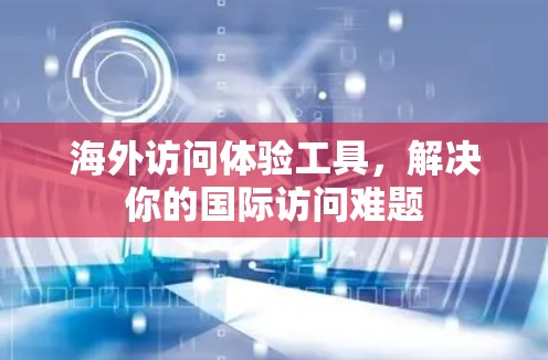 海外访问体验工具，解决你的国际访问难题