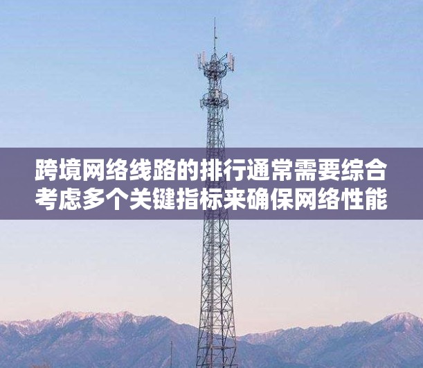 跨境网络线路的排行通常需要综合考虑多个关键指标来确保网络性能的稳定性和可靠性。以下是一些常用的网络指标和如何进行网络线路排行的建议