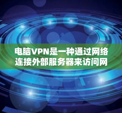 电脑VPN是一种通过网络连接外部服务器来访问网络资源的工具，具有多种选择，如网络VPN和无线网络VPN。以下是详细的步骤和注意事项