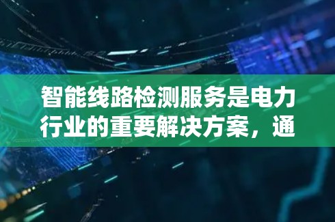 智能线路检测服务是电力行业的重要解决方案，通过智能设备和数据分析，提高电力系统的运行效率和安全性。以下是该服务的详细分析